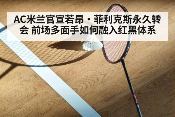 AC米兰官宣若昂·菲利克斯永久转会 前场多面手如何融入红黑体系