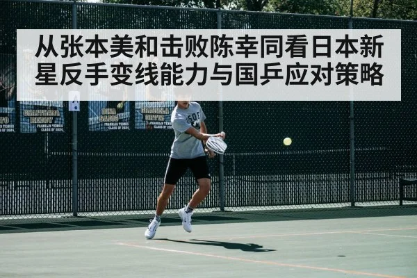 从张本美和击败陈幸同看日本新星反手变线能力与国乒应对策略